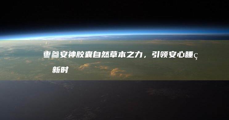 枣参安神胶囊：自然草本之力，引领安心睡眠新时代